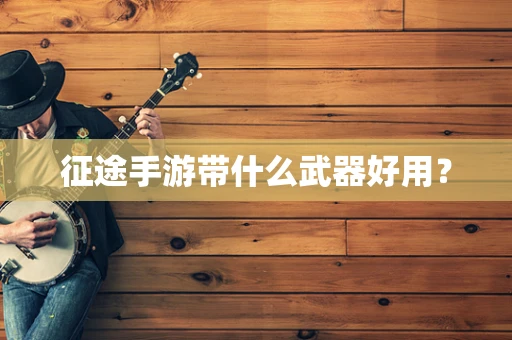 征途手游带什么武器好用？