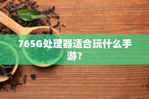 765G处理器适合玩什么手游？
