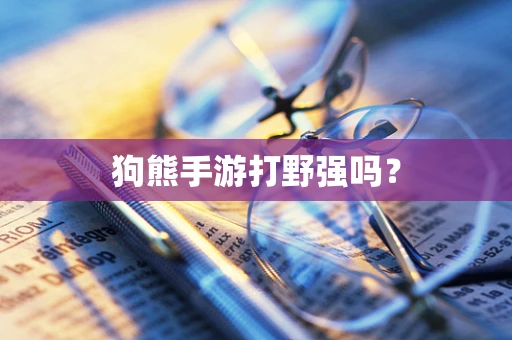 狗熊手游打野强吗？