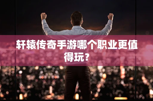 轩辕传奇手游哪个职业更值得玩？