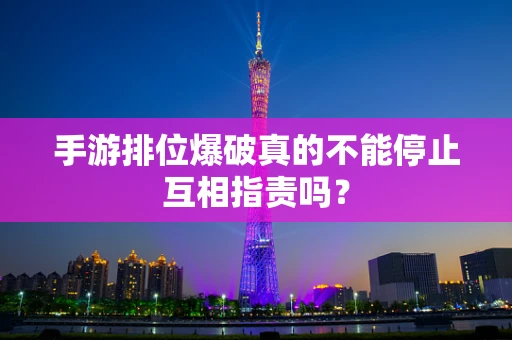 手游排位爆破真的不能停止互相指责吗？
