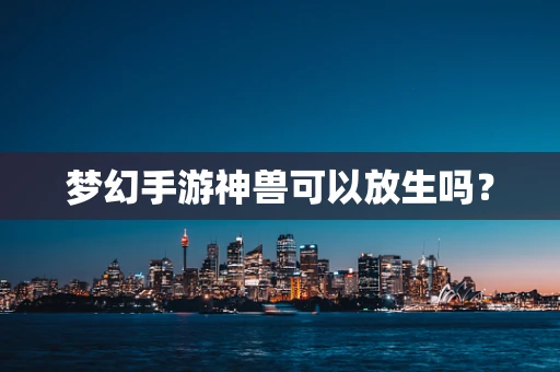 梦幻手游神兽可以放生吗？