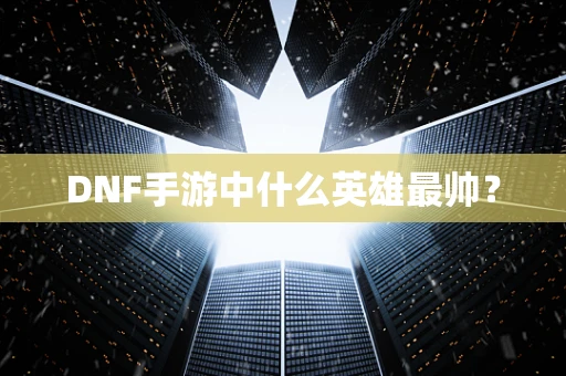 DNF手游中什么英雄最帅？