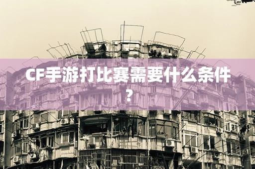 CF手游打比赛需要什么条件？
