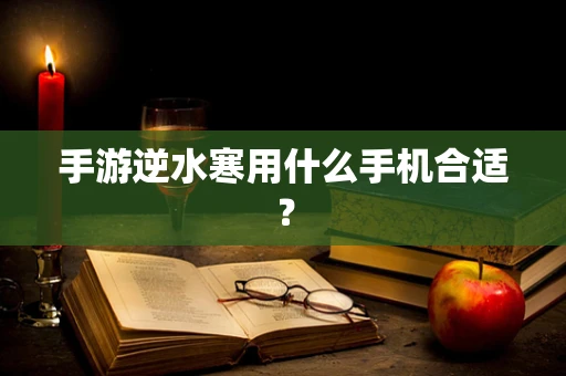 手游逆水寒用什么手机合适？