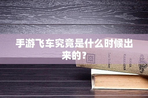 手游飞车究竟是什么时候出来的？