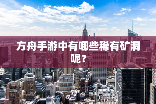 方舟手游中有哪些稀有矿洞呢？