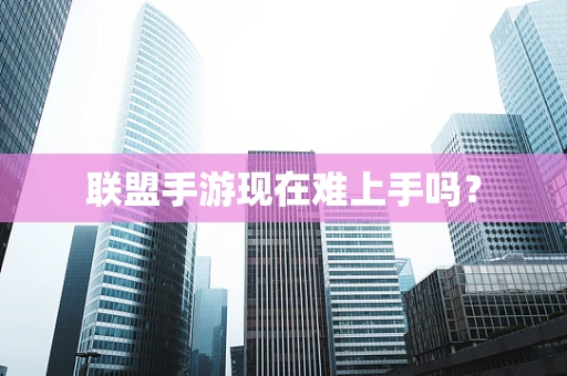 联盟手游现在难上手吗？