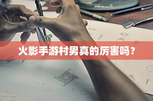 火影手游村男真的厉害吗？