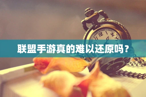 联盟手游真的难以还原吗？
