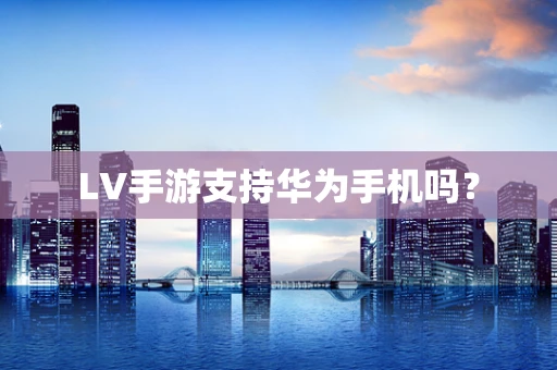 LV手游支持华为手机吗？