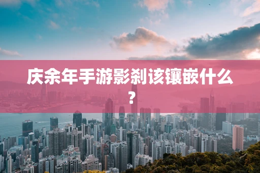 庆余年手游影刹该镶嵌什么？