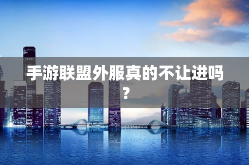 手游联盟外服真的不让进吗？