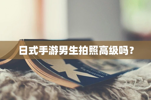 日式手游男生拍照高级吗？
