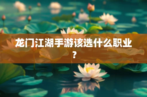 龙门江湖手游该选什么职业？