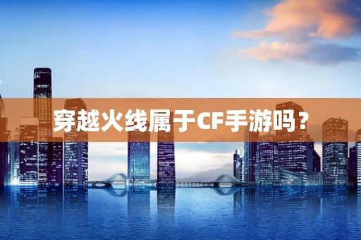 穿越火线属于CF手游吗？