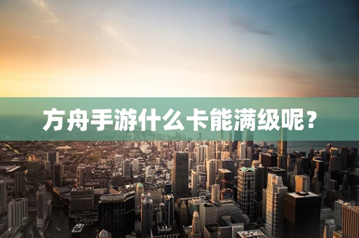 方舟手游什么卡能满级呢？