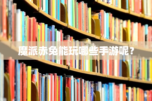 魔派赤兔能玩哪些手游呢？