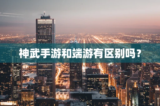 神武手游和端游有区别吗？