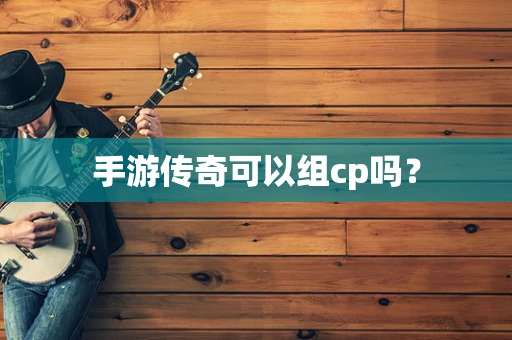 手游传奇可以组cp吗？