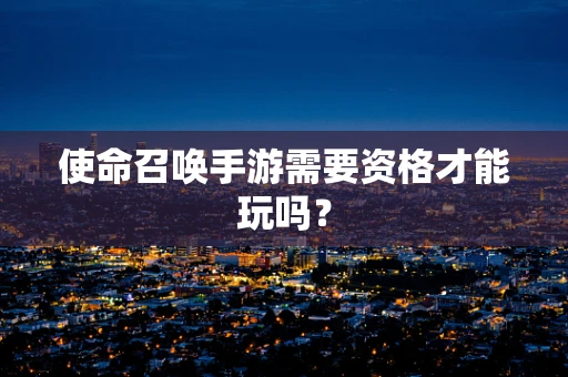 使命召唤手游需要资格才能玩吗？