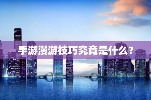 手游漫游技巧究竟是什么？
