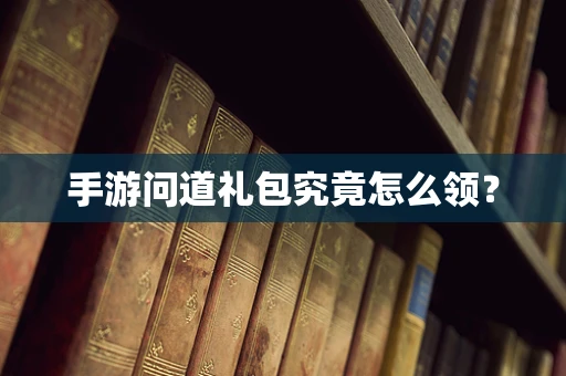 手游问道礼包究竟怎么领？