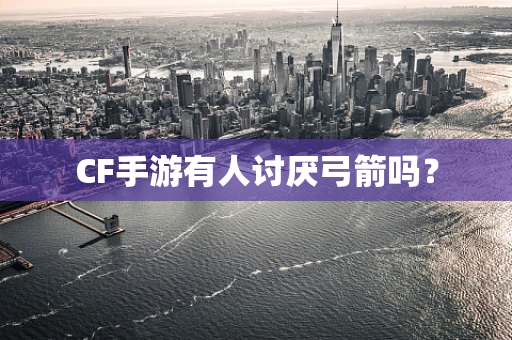 CF手游有人讨厌弓箭吗？