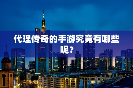 代理传奇的手游究竟有哪些呢？