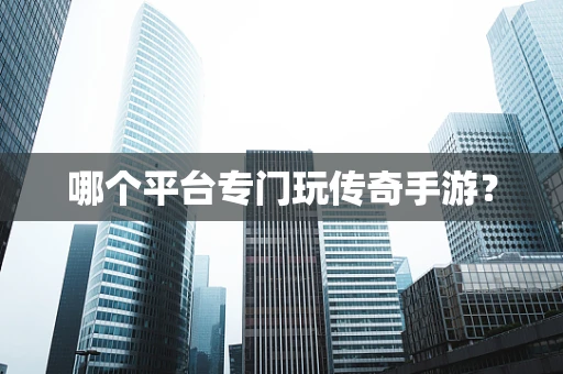 哪个平台专门玩传奇手游？