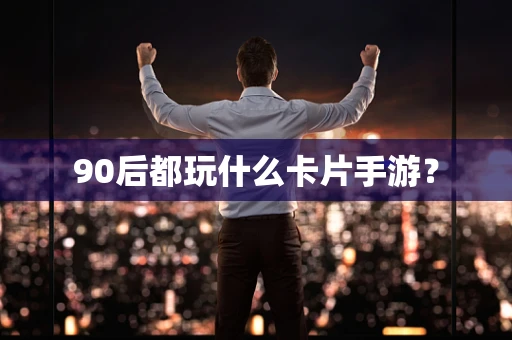 90后都玩什么卡片手游？