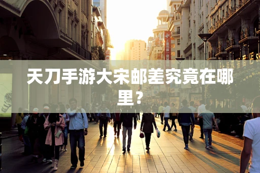 天刀手游大宋邮差究竟在哪里？