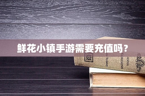 鲜花小镇手游需要充值吗？