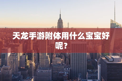 天龙手游附体用什么宝宝好呢？