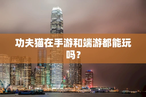 功夫猫在手游和端游都能玩吗？