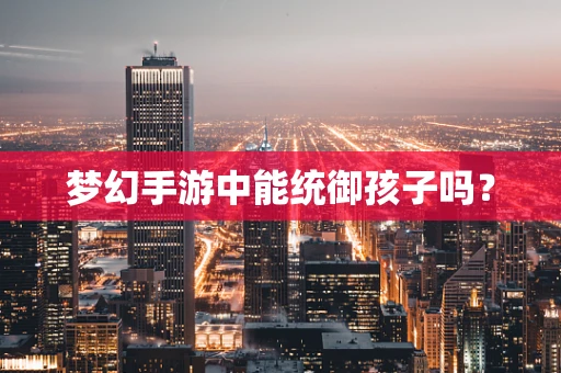 梦幻手游中能统御孩子吗？
