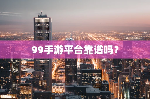 99手游平台靠谱吗？