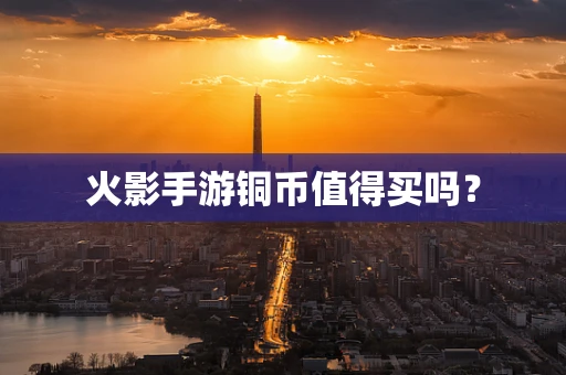 火影手游铜币值得买吗？