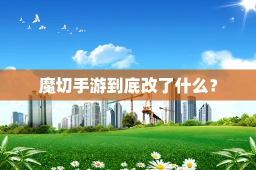 魔切手游到底改了什么？