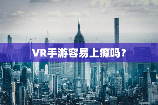 VR手游容易上瘾吗？
