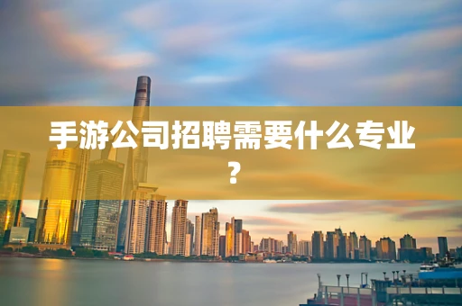 手游公司招聘需要什么专业？