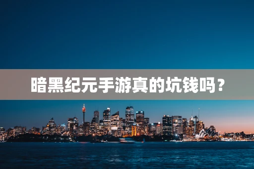 暗黑纪元手游真的坑钱吗？