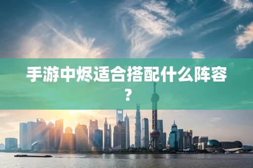 手游中烬适合搭配什么阵容？