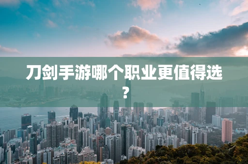 刀剑手游哪个职业更值得选？