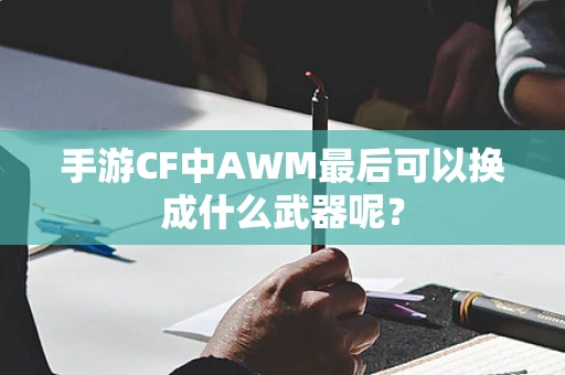 手游CF中AWM最后可以换成什么武器呢？