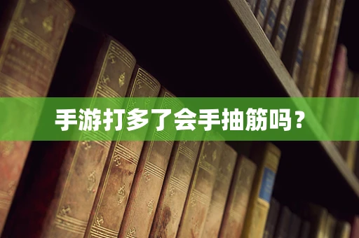 手游打多了会手抽筋吗？