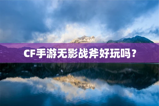 CF手游无影战斧好玩吗？