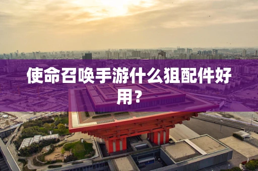 使命召唤手游什么狙配件好用？