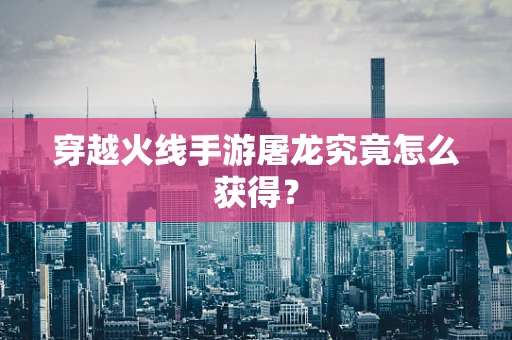 穿越火线手游屠龙究竟怎么获得？