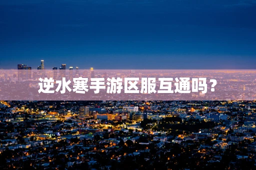 逆水寒手游区服互通吗？